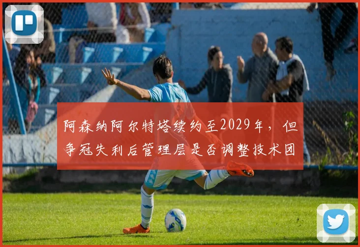 阿森纳阿尔特塔续约至2029年，但争冠失利后管理层是否调整技术团队？