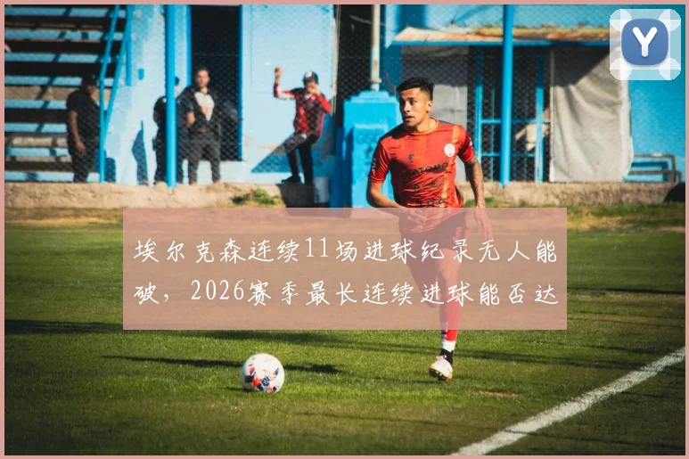 埃尔克森连续11场进球纪录无人能破，2026赛季最长连续进球能否达到12场？