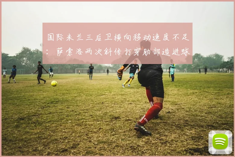 国际米兰三后卫横向移动速度不足：萨索洛两次斜传打穿肋部造进球