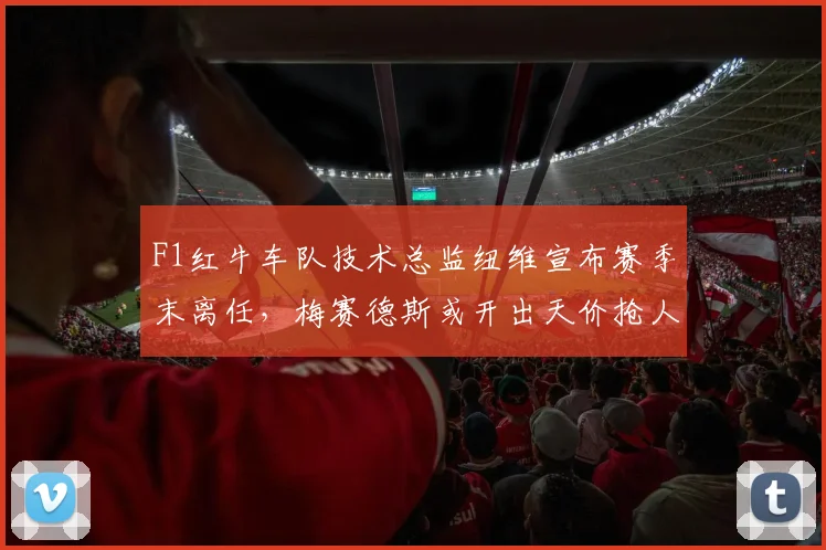 F1红牛车队技术总监纽维宣布赛季末离任，梅赛德斯或开出天价抢人